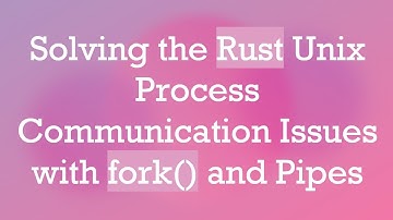 Solving the Rust Unix Process Communication Issues with fork() and Pipes