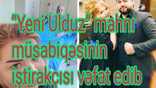 Yeni Ulduz Mahnı Müsabiqəsinin Iştirakçısı Vəfat Edib