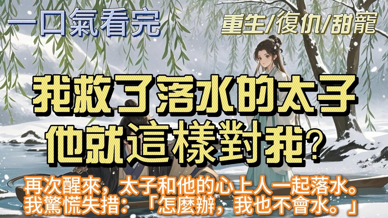 完結重生大女主文：我救了落水的太子，他就這樣對我？太子和他的心上人一起落水，情急之下我只能救下離我近的太子，太子感激我當即請皇帝賜婚，要我當她的太子妃十年後，太子坐穩皇位之後的第一件事便是滅我全家
