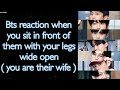 BTS Imagine [ Bts reaction when you sit in front of them with your legs wide open ]