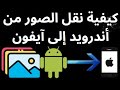 كيفية نقل الصور من أندرويد إلى آيفون – دليل كامل
