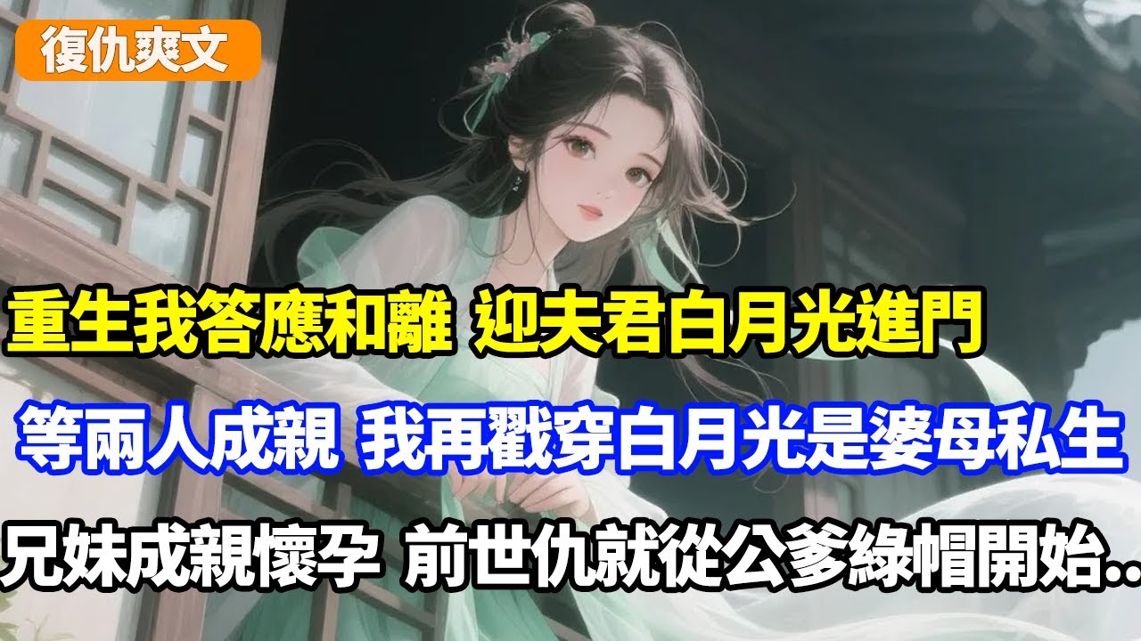 重生我答應和離，迎夫君白月光進門，等兩人成親，我再戳穿白月光是婆母私生，兄妹成親懷孕，前世仇就從戴公爹綠帽開始#小说