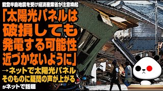 能登半島地震を受け経済産業省が注意喚起「太陽光パネルは破損しても発電する可能性。近づかないように」→ネットで太陽光パネルそのものに疑問の声が上がるが話題