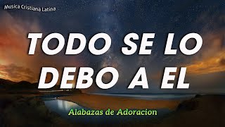 TODO SE LO DEBO A EL - MIX ALABANZAS DE ADORACION - MUSICA CRISTIANA 2023 - HIMNOS CRISTIANOS 🔥