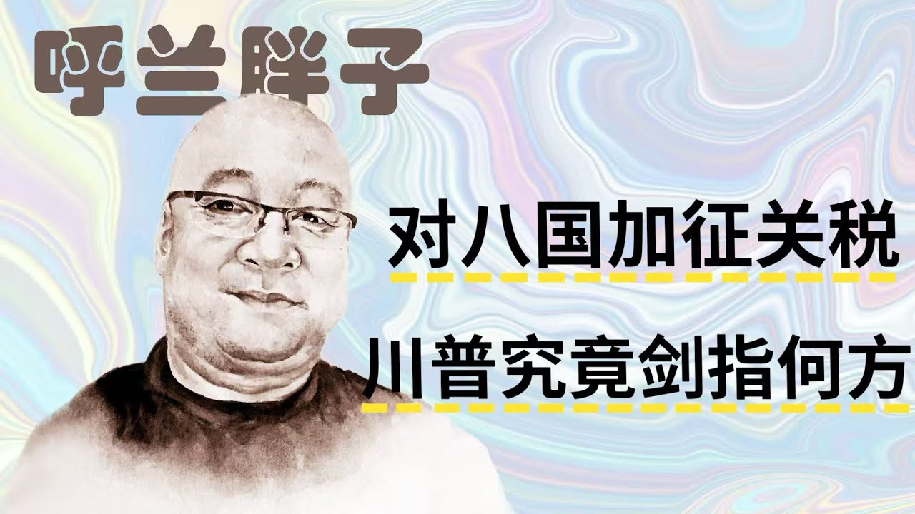 呼兰胖子：对八国加征关税，川普究竟剑指何方？