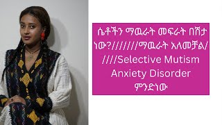 ሴቶችን ማዉራት መፍራት በሽታ ነው///////ማዉራት አለመቻል/////Selective Mutism Anxiety Disorder ምንድነው