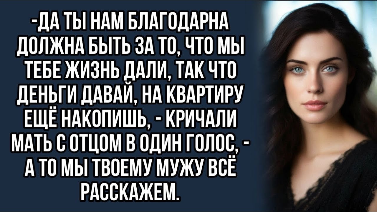 -Да ты нам благодарна должна быть за то, что мы тебе жизнь дали ...