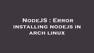 NodeJS : Error installing nodejs in arch linux