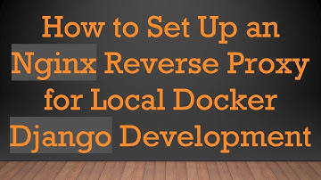 How to Set Up an Nginx Reverse Proxy for Local Docker Django Development