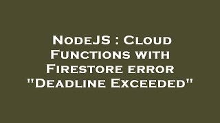 NodeJS : Cloud Functions with Firestore error "Deadline Exceeded"