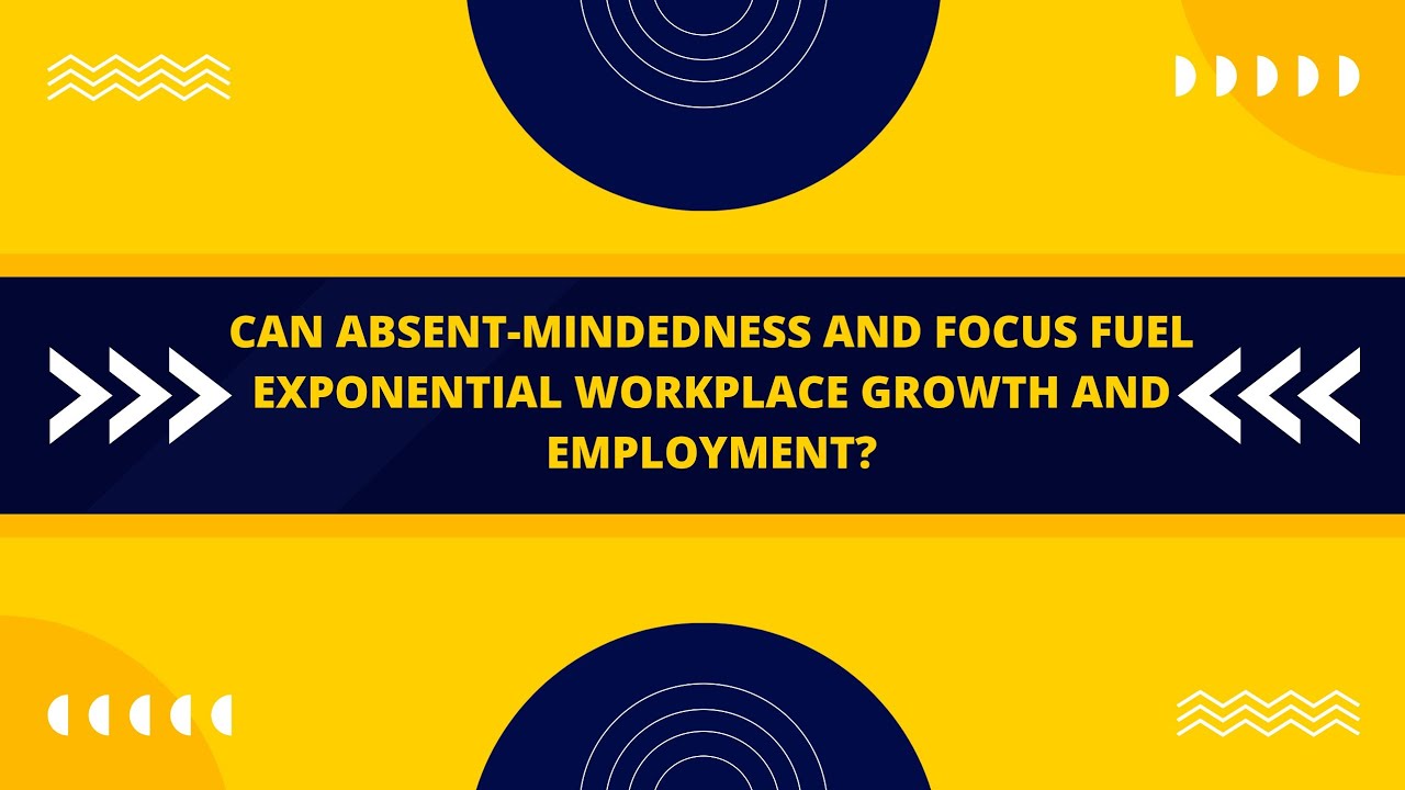 Can Absent Mindedness And Focus Fuel Exponential Workplace Growth And 