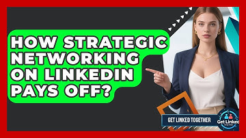 How Strategic Networking On LinkedIn Pays Off? - Get Linked Together