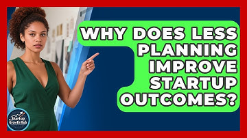 Why Does Less Planning Improve Startup Outcomes? - The Startup Growth Hub