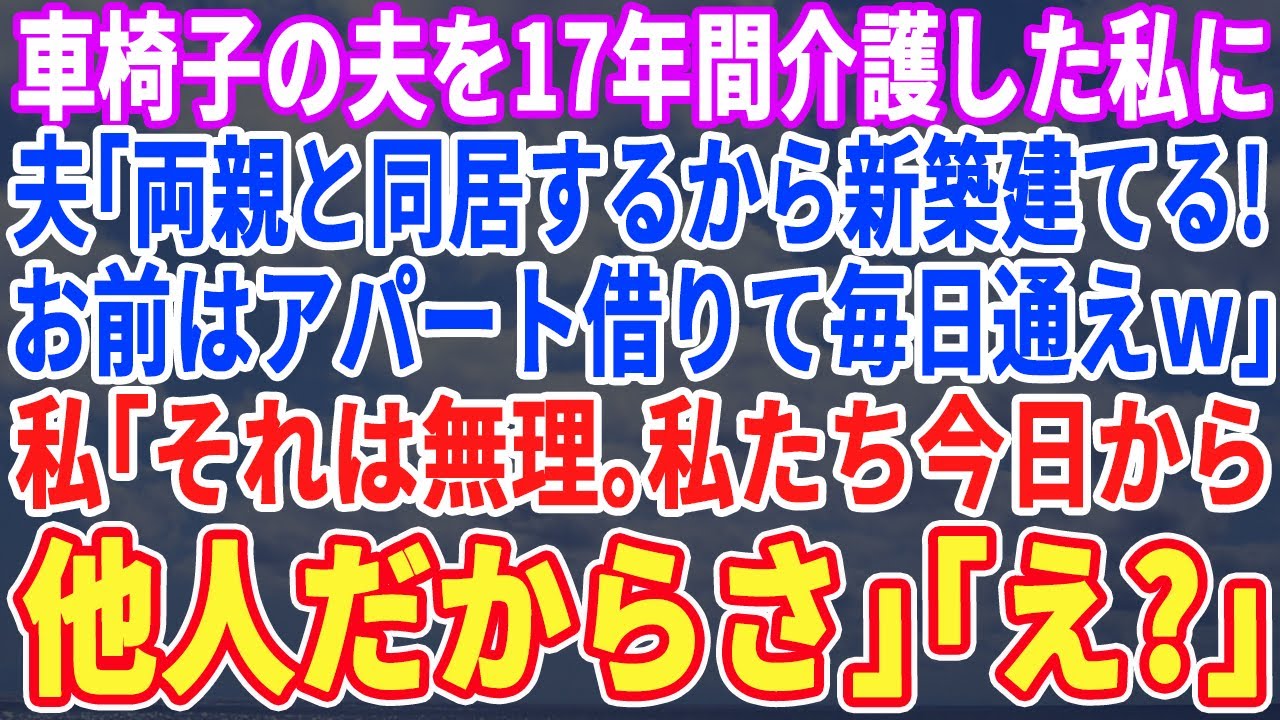 【スカッとする話】車椅子の夫を介護して17年…夫「両親が元気なうちに一軒家を買おうwお前は金だけ払ってアパートにでも住みなw」私「どうぞwもう他人なんでw」「は？」