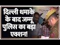Delhi Bomb Blast: दिल्ली धमाके के बाद जम्मू पुलिस का बड़ा एक्शन!