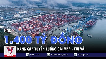 Hơn 1.400 tỷ đồng nâng cấp tuyến luồng Cái Mép - Thị Vải - VNEWS