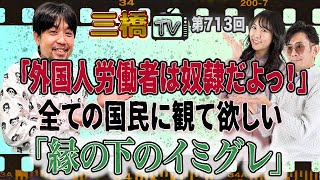 「外国人労働者は奴隷だよっ！」全ての国民に観て欲しい「縁の下のイミグレ」[三橋TV第713回]なるせゆうせい・三橋貴明・高家望愛