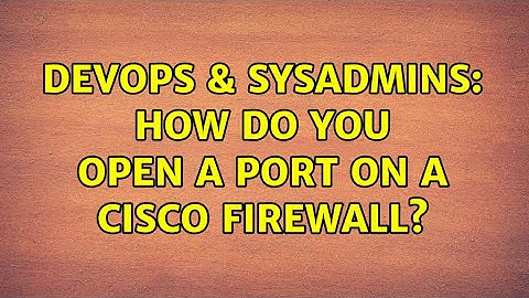 DevOps & SysAdmins: How do you open a port on a cisco firewall?