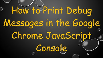 How to Print Debug Messages in the Google Chrome JavaScript Console