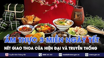 Ẩm thực 3 miền Tết Nguyên đán: Bản nhạc thăng hoa giữa sự hiện đại và văn hóa truyền thống - VNews