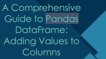 A Comprehensive Guide to Pandas DataFrame: Adding Values to Columns