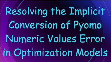 Resolving the Implicit Conversion of Pyomo Numeric Values Error in Optimization Models