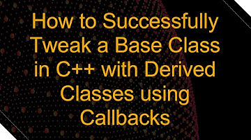 How to Successfully Tweak a Base Class in C+ +  with Derived Classes using Callbacks