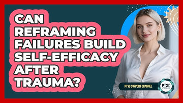 Can Reframing Failures Build Self-efficacy After Trauma? - PTSD Support Channel
