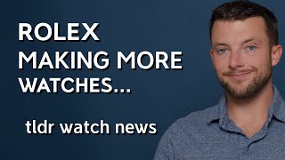 Rolex Making More Watches - tldr Watch News 3-15-2023