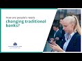 How are people’s needs changing traditional banks?