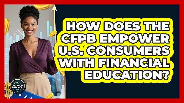 How Does The CFPB Empower U.S. Consumers With Financial Education? - Immigrant Finance Coach