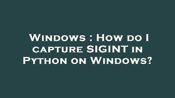Windows : How do I capture SIGINT in Python on Windows?