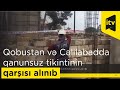 Qobustan və Cəlilabadda qanunsuz tikintinin qarşısı alınıb