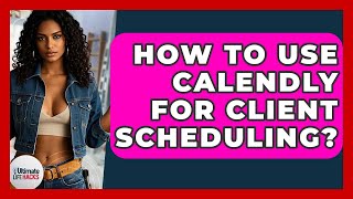 How To Use Calendly For Client Scheduling? - Ultimate Life Hacks