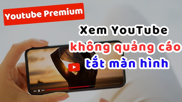 Cách đăng ký Youtube Premium: Xem Youtube không quảng cáo, tắt màn hình, phát dưới nền