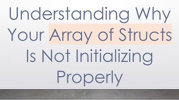 Understanding Why Your Array of Structs Is Not Initializing Properly