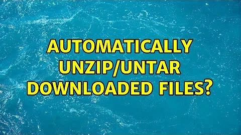 Automatically unzip/untar downloaded files? (5 Solutions!!)
