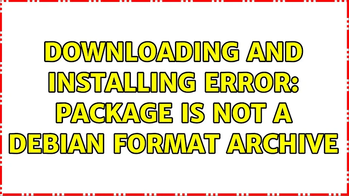 Ubuntu: downloading and installing error: package is not a debian format archive (2 Solutions!!)