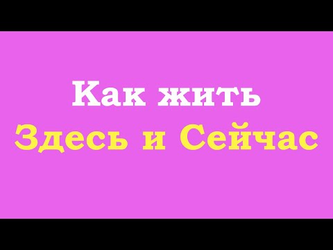 Как жить Здесь и Сейчас