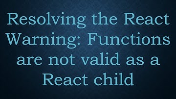 Resolving the React Warning: Functions are not valid as a React child
