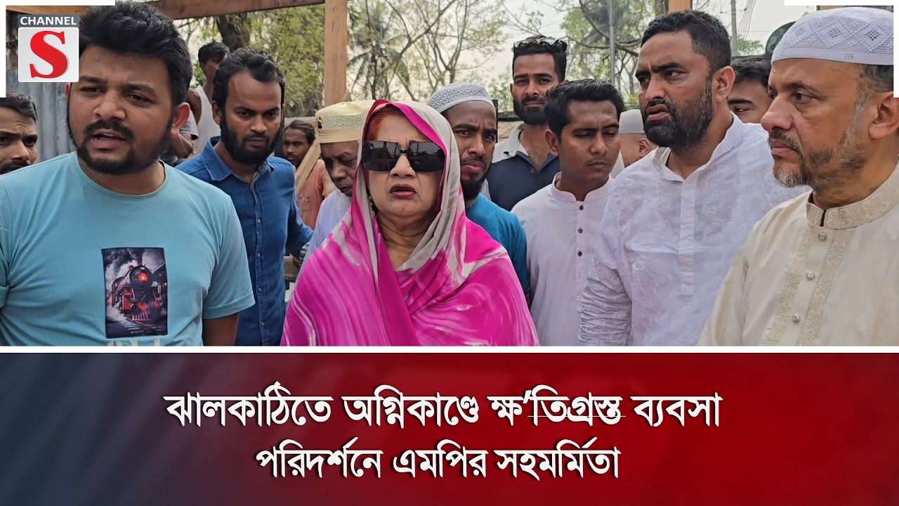 ঝালকাঠিতে অগ্নিকাণ্ডে ক্ষতিগ্রস্ত ব্যবসা পরিদর্শনে এমপির সহমর্মিতা | Channel S News