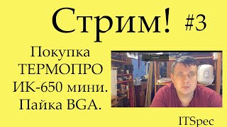 Стрим #3. Покупка Термопро ИК-650 мини. BGA пайка.