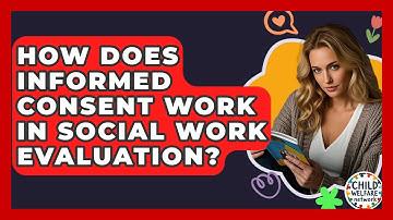 How Does Informed Consent Work In Social Work Evaluation? - Child Welfare Network
