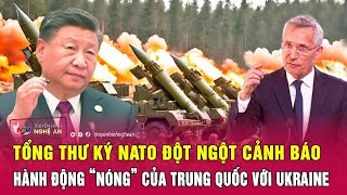 Tổng thư ký NATO đột ngột cảnh báo hành động “nóng” của Trung Quốc với Ukraine