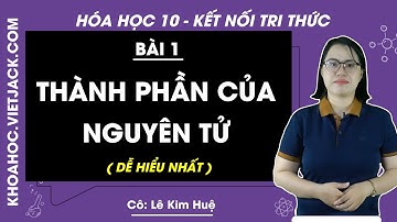 Hóa học 10 Bài 1: Thành phần của nguyên tử | Kết nối tri thức (DỄ HIỂU NHẤT)