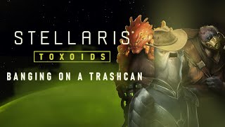 Stellaris: Toxoids | Banging on a trashcan