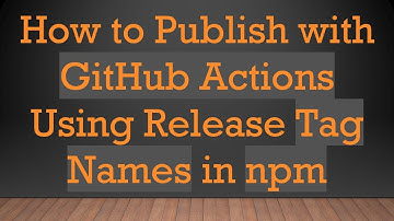 How to Publish with GitHub Actions Using Release Tag Names in npm