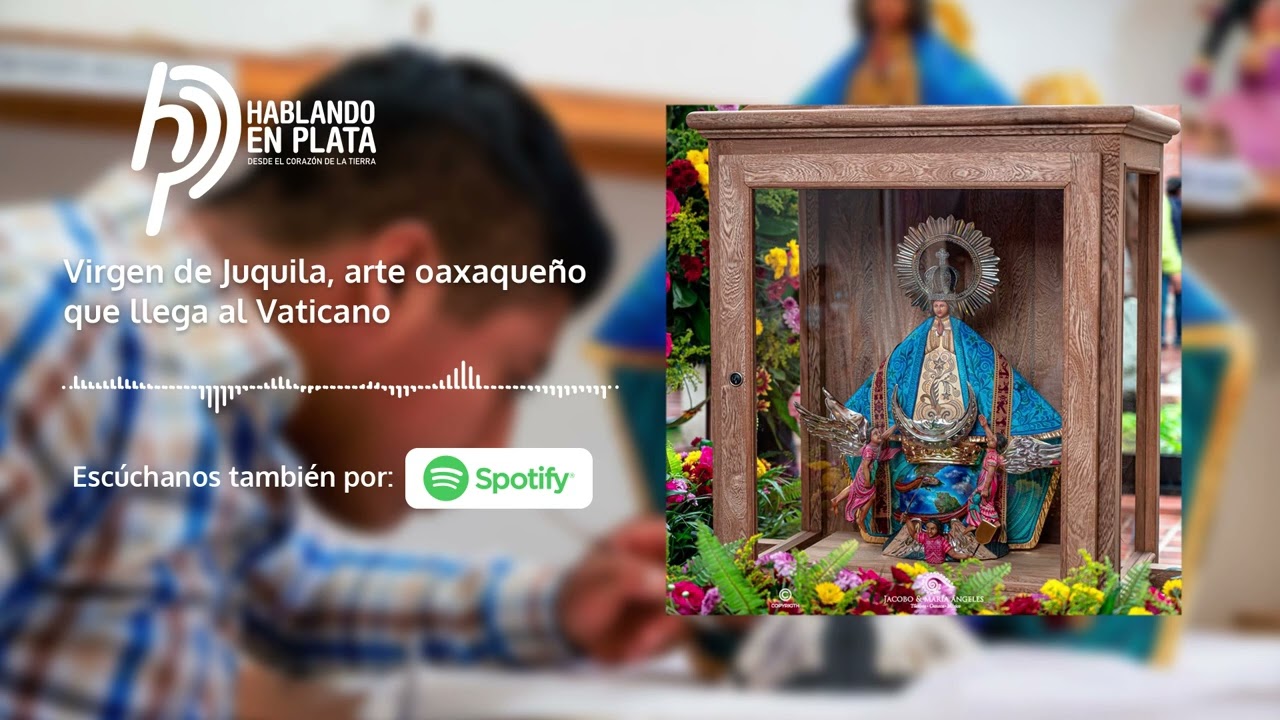 Virgen de Juquila, arte oaxaqueño en el Vaticano - Podcast Hablando en Plata