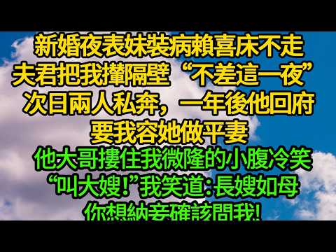 新婚夜表妹裝病賴喜床不走，夫君把我攆隔壁“不差這一夜”次日兩人私奔，一年後他回府要我容她做平妻。他大哥摟住我微隆的小腹冷笑“叫大嫂！”我笑道：長嫂如母，你想納妾確該問我