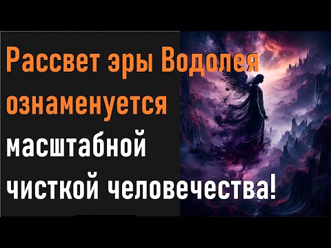 Рассвет Эры Водолея ознаменуется масштабной чисткой человечества!